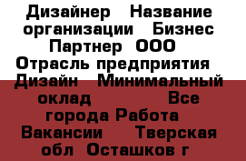 Дизайнер › Название организации ­ Бизнес-Партнер, ООО › Отрасль предприятия ­ Дизайн › Минимальный оклад ­ 25 000 - Все города Работа » Вакансии   . Тверская обл.,Осташков г.